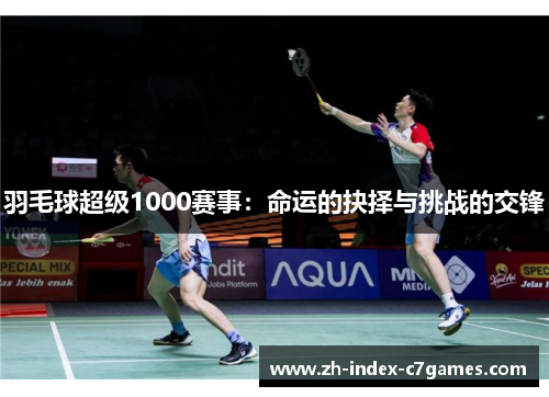 羽毛球超级1000赛事：命运的抉择与挑战的交锋