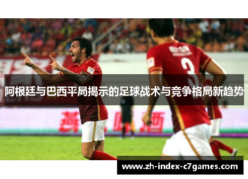阿根廷与巴西平局揭示的足球战术与竞争格局新趋势 阿根廷与巴西平局揭示的足球战术与竞争格局新趋势