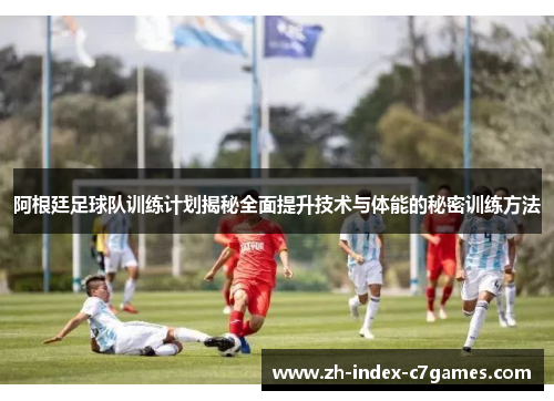 阿根廷足球队训练计划揭秘全面提升技术与体能的秘密训练方法 阿根廷足球队训练计划揭秘全面提升技术与体能的秘密训练方法