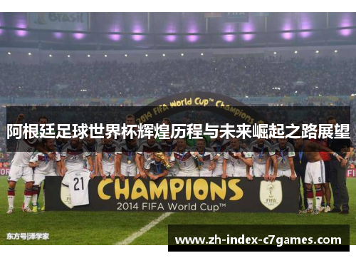 阿根廷足球世界杯辉煌历程与未来崛起之路展望 阿根廷足球世界杯辉煌历程与未来崛起之路展望