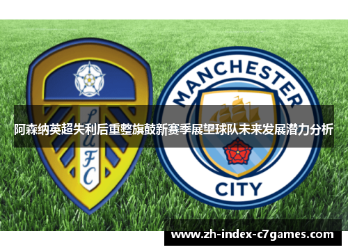 阿森纳英超失利后重整旗鼓新赛季展望球队未来发展潜力分析 阿森纳英超失利后重整旗鼓新赛季展望球队未来发展潜力分析
