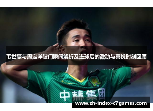 韦世豪与周定洋破门瞬间解析及进球后的激动与喜悦时刻回顾 韦世豪与周定洋破门瞬间解析及进球后的激动与喜悦时刻回顾