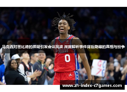 马克西对恩比德的质疑引发会议风波 深度解析事件背后隐藏的真相与纷争