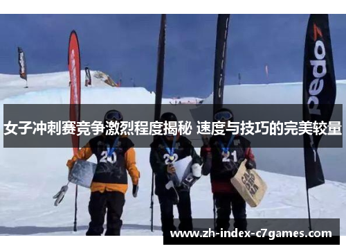 女子冲刺赛竞争激烈程度揭秘 速度与技巧的完美较量