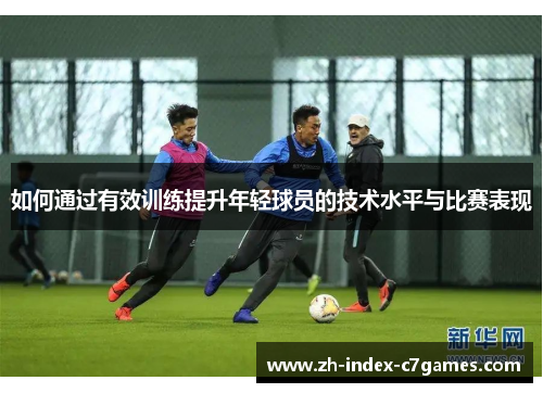 如何通过有效训练提升年轻球员的技术水平与比赛表现