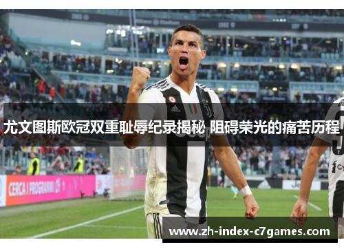 尤文图斯欧冠双重耻辱纪录揭秘 阻碍荣光的痛苦历程 尤文图斯欧冠双重耻辱纪录揭秘 阻碍荣光的痛苦历程