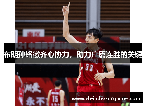 布朗孙铭徽齐心协力,助力广厦连胜的关键 布朗孙铭徽齐心协力,助力广厦连胜的关键