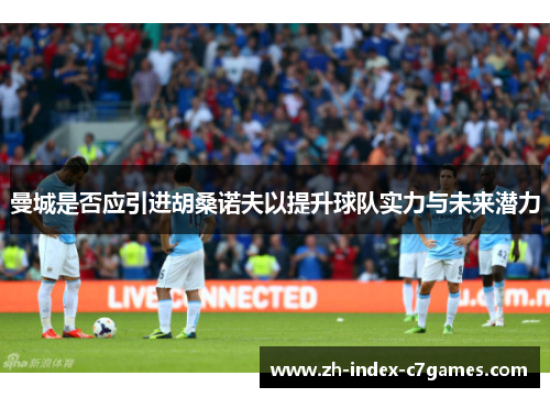 曼城是否应引进胡桑诺夫以提升球队实力与未来潜力 曼城是否应引进胡桑诺夫以提升球队实力与未来潜力