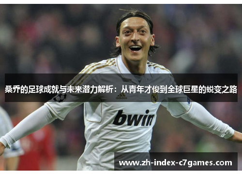 桑乔的足球成就与未来潜力解析：从青年才俊到全球巨星的蜕变之路