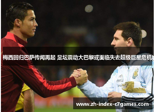 梅西回归巴萨传闻再起 足坛震动大巴黎或面临失去超级巨星危机