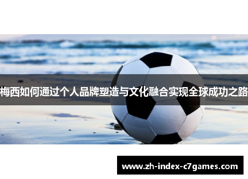 梅西如何通过个人品牌塑造与文化融合实现全球成功之路