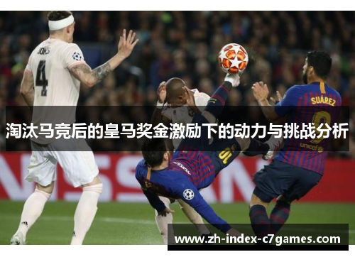 淘汰马竞后的皇马奖金激励下的动力与挑战分析