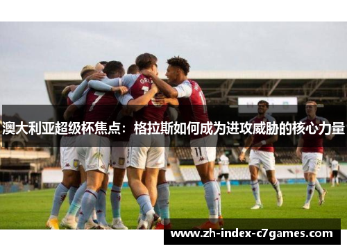 澳大利亚超级杯焦点:格拉斯如何成为进攻威胁的核心力量 澳大利亚超级杯焦点:格拉斯如何成为进攻威胁的核心力量