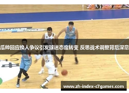 瓜帅回应换人争议引发球迷态度转变 反思战术调整背后深意 瓜帅回应换人争议引发球迷态度转变 反思战术调整背后深意