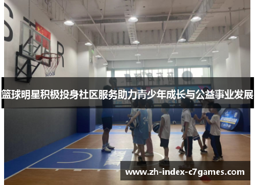 篮球明星积极投身社区服务助力青少年成长与公益事业发展