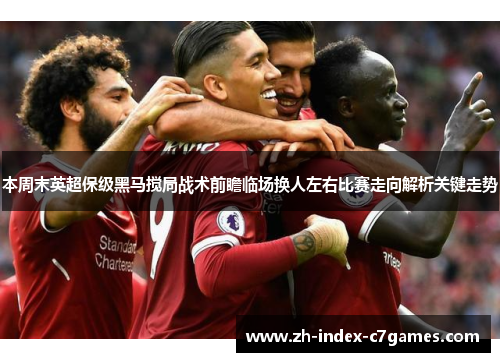 本周末英超保级黑马搅局战术前瞻临场换人左右比赛走向解析关键走势 本周末英超保级黑马搅局战术前瞻临场换人左右比赛走向解析关键走势