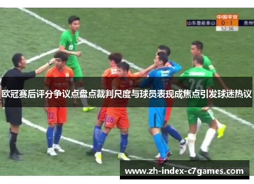 欧冠赛后评分争议点盘点裁判尺度与球员表现成焦点引发球迷热议