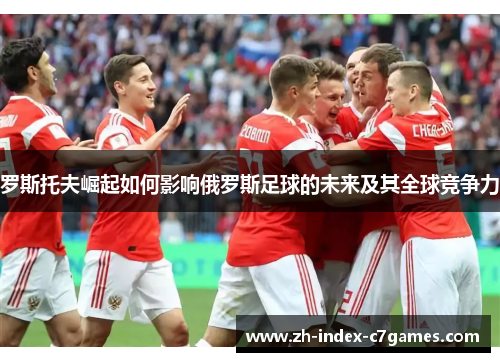 罗斯托夫崛起如何影响俄罗斯足球的未来及其全球竞争力 罗斯托夫崛起如何影响俄罗斯足球的未来及其全球竞争力