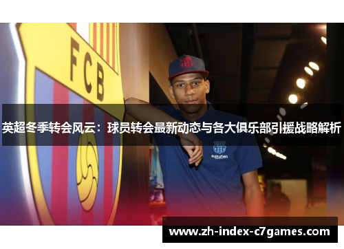 英超冬季转会风云:球员转会最新动态与各大俱乐部引援战略解析 英超冬季转会风云:球员转会最新动态与各大俱乐部引援战略解析