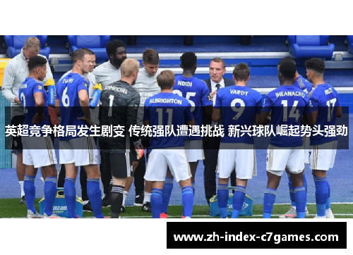 英超竞争格局发生剧变 传统强队遭遇挑战 新兴球队崛起势头强劲 英超竞争格局发生剧变 传统强队遭遇挑战 新兴球队崛起势头强劲
