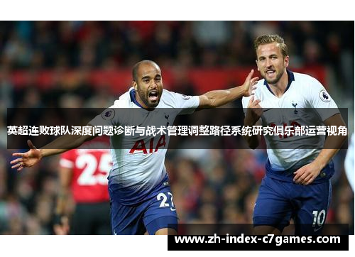 英超连败球队深度问题诊断与战术管理调整路径系统研究俱乐部运营视角 英超连败球队深度问题诊断与战术管理调整路径系统研究俱乐部运营视角