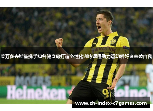 莱万多夫斯基携手知名健身房打造个性化训练课程助力运动爱好者突破自我 莱万多夫斯基携手知名健身房打造个性化训练课程助力运动爱好者突破自我