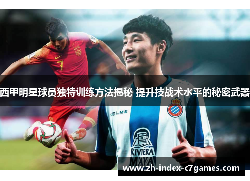 西甲明星球员独特训练方法揭秘 提升技战术水平的秘密武器