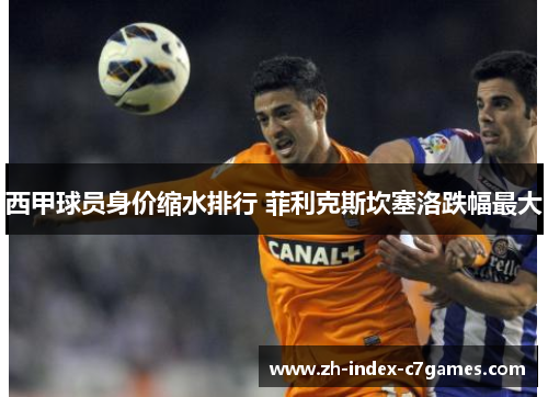 西甲球员身价缩水排行 菲利克斯坎塞洛跌幅最大