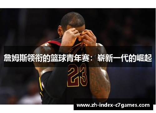 詹姆斯领衔的篮球青年赛：崭新一代的崛起
