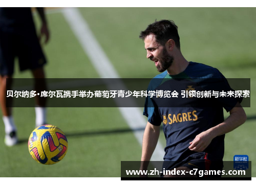 贝尔纳多·席尔瓦携手举办葡萄牙青少年科学博览会 引领创新与未来探索