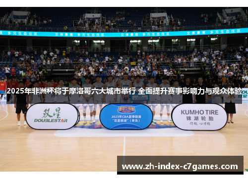 2025年非洲杯将于摩洛哥六大城市举行 全面提升赛事影响力与观众体验