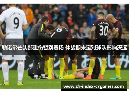 勒诺尔芒头部重伤暂别赛场 休战期未定对球队影响深远 勒诺尔芒头部重伤暂别赛场 休战期未定对球队影响深远