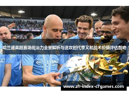 哈兰德英超赛场统治力全景解析与进攻时代意义和战术价值评估前瞻 哈兰德英超赛场统治力全景解析与进攻时代意义和战术价值评估前瞻