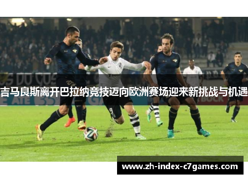 吉马良斯离开巴拉纳竞技迈向欧洲赛场迎来新挑战与机遇 吉马良斯离开巴拉纳竞技迈向欧洲赛场迎来新挑战与机遇