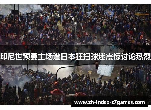 印尼世预赛主场遭日本狂扫球迷震惊讨论热烈