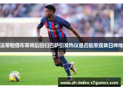 法蒂租借布莱顿后回归巴萨引发热议是否能重现昔日辉煌 法蒂租借布莱顿后回归巴萨引发热议是否能重现昔日辉煌