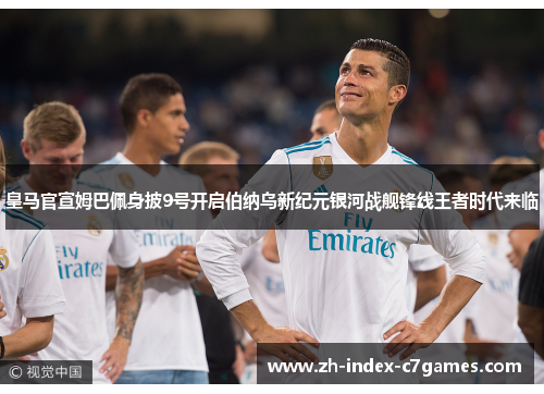 皇马官宣姆巴佩身披9号开启伯纳乌新纪元银河战舰锋线王者时代来临