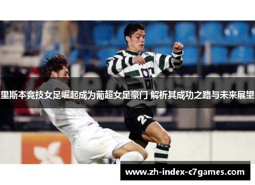 里斯本竞技女足崛起成为葡超女足豪门 解析其成功之路与未来展望