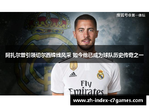 阿扎尔曾引领切尔西锋线风采 如今他已成为球队历史传奇之一