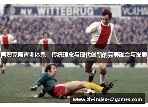 阿贾克斯青训体系：传统理念与现代创新的完美融合与发展