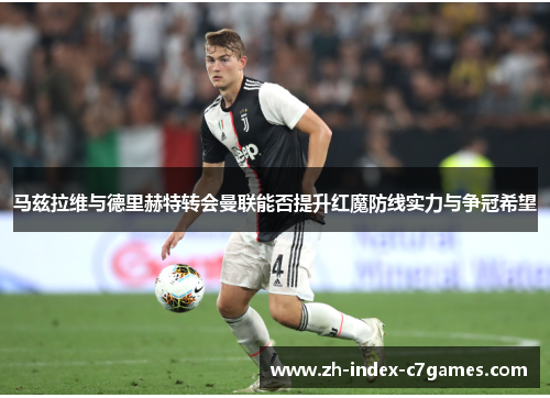 马兹拉维与德里赫特转会曼联能否提升红魔防线实力与争冠希望
