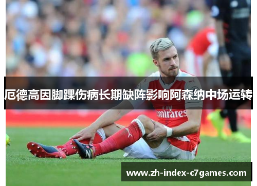 厄德高因脚踝伤病长期缺阵影响阿森纳中场运转