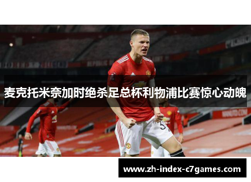 麦克托米奈加时绝杀足总杯利物浦比赛惊心动魄 麦克托米奈加时绝杀足总杯利物浦比赛惊心动魄