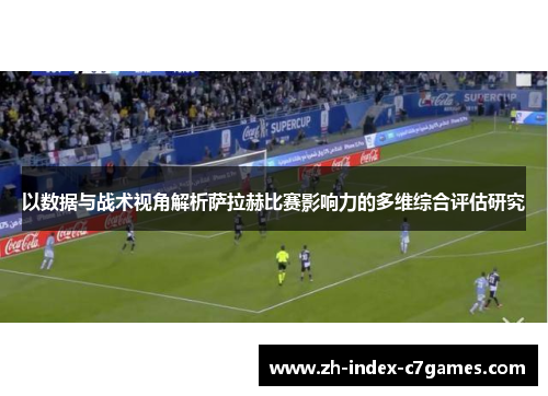 以数据与战术视角解析萨拉赫比赛影响力的多维综合评估研究 以数据与战术视角解析萨拉赫比赛影响力的多维综合评估研究