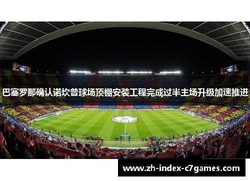 巴塞罗那确认诺坎普球场顶棚安装工程完成过半主场升级加速推进 巴塞罗那确认诺坎普球场顶棚安装工程完成过半主场升级加速推进