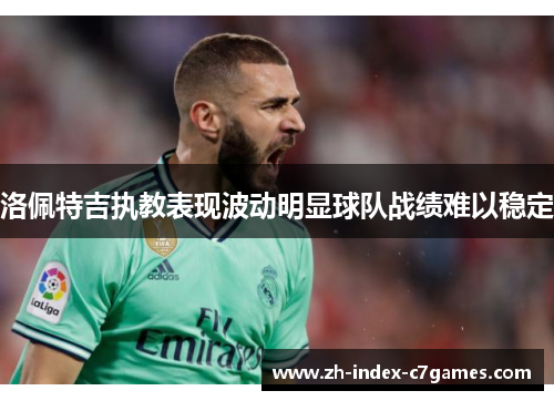 洛佩特吉执教表现波动明显球队战绩难以稳定 洛佩特吉执教表现波动明显球队战绩难以稳定