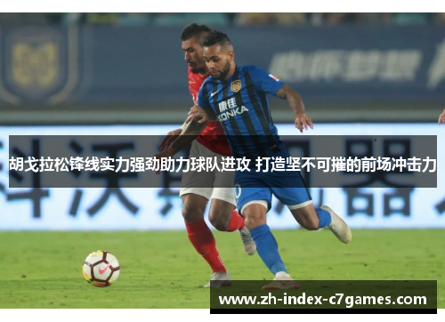 胡戈拉松锋线实力强劲助力球队进攻 打造坚不可摧的前场冲击力 胡戈拉松锋线实力强劲助力球队进攻 打造坚不可摧的前场冲击力